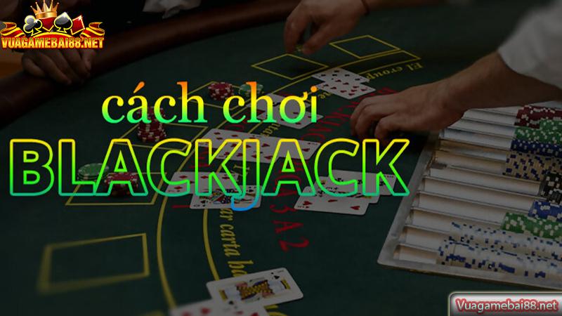 Hướng dẫn cách chơi Blackjack đơn giản nhất